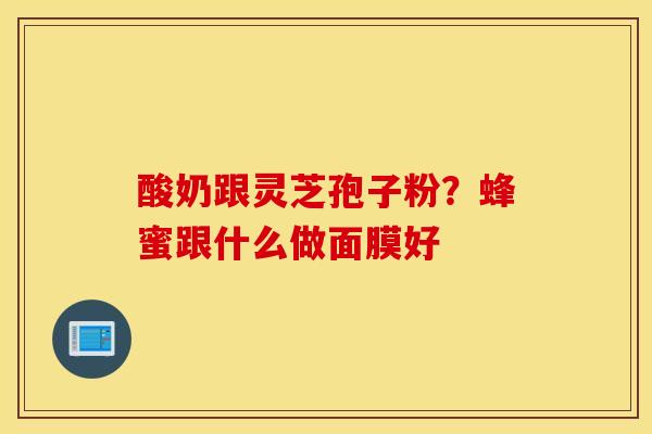 酸奶跟灵芝孢子粉？蜂蜜跟什么做面膜好