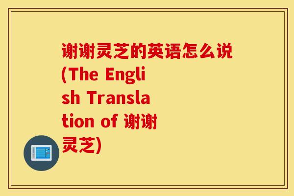 谢谢灵芝的英语怎么说(The English Translation of 谢谢灵芝)