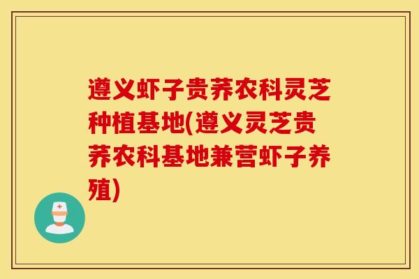 遵义虾子贵荞农科灵芝种植基地(遵义灵芝贵荞农科基地兼营虾子养殖)