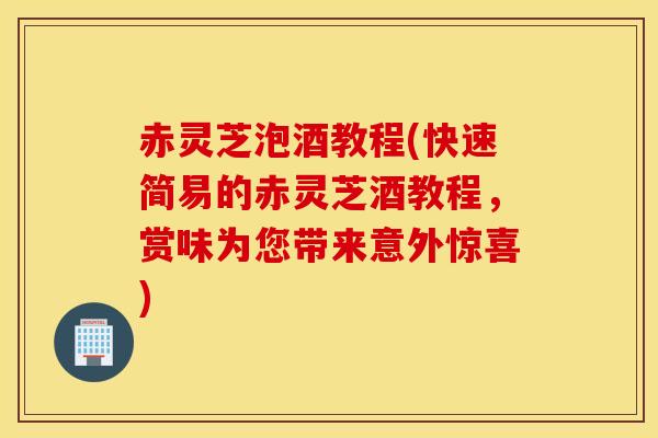 赤灵芝泡酒教程(快速简易的赤灵芝酒教程，赏味为您带来意外惊喜)