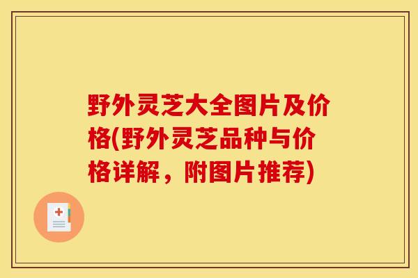 野外灵芝大全图片及价格(野外灵芝品种与价格详解，附图片推荐)