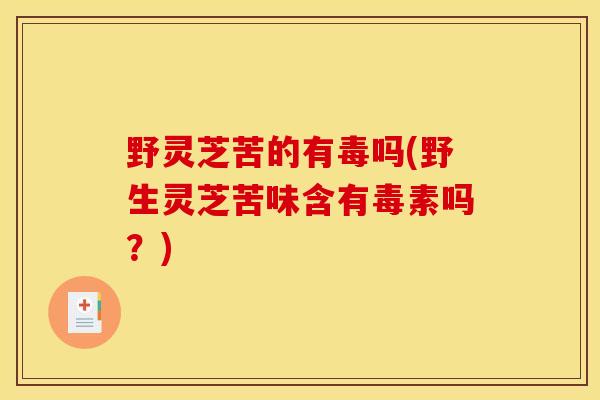 野灵芝苦的有毒吗(野生灵芝苦味含有毒素吗？)