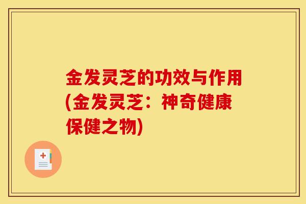 金发灵芝的功效与作用(金发灵芝：神奇健康保健之物)