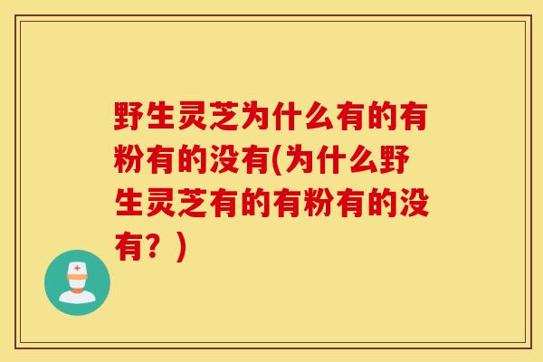 野生灵芝为什么有的有粉有的没有(为什么野生灵芝有的有粉有的没有？)