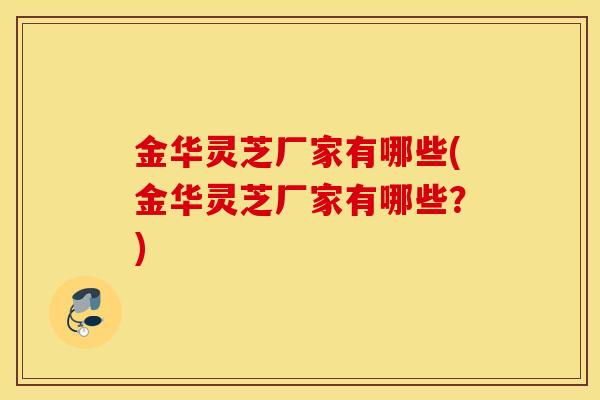 金华灵芝厂家有哪些(金华灵芝厂家有哪些？)