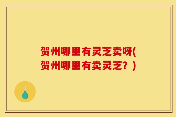 贺州哪里有灵芝卖呀(贺州哪里有卖灵芝？)