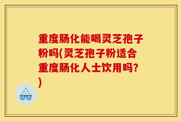 重度肠化能喝灵芝孢子粉吗(灵芝孢子粉适合重度肠化人士饮用吗？)