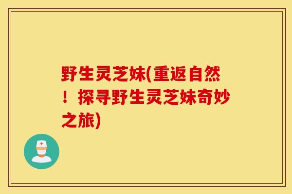 野生灵芝妹(重返自然！探寻野生灵芝妹奇妙之旅)
