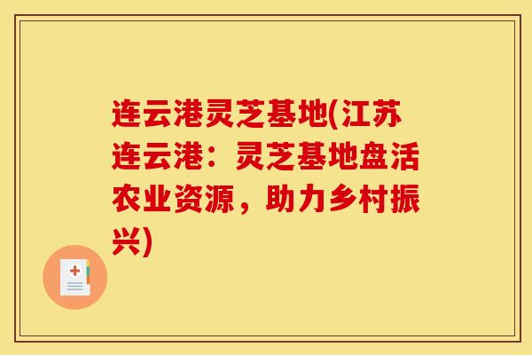 连云港灵芝基地(江苏连云港：灵芝基地盘活农业资源，助力乡村振兴)