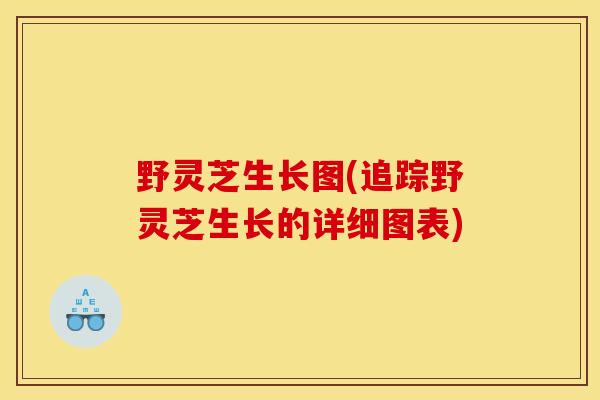 野灵芝生长图(追踪野灵芝生长的详细图表)