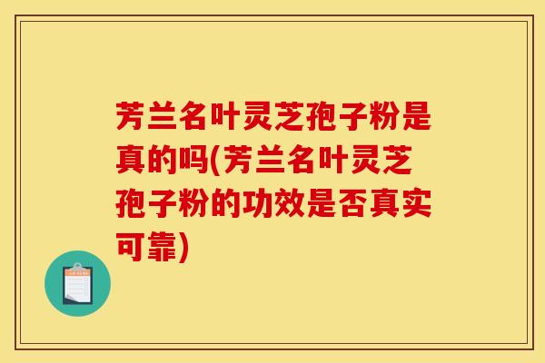 芳兰名叶灵芝孢子粉是真的吗(芳兰名叶灵芝孢子粉的功效是否真实可靠)