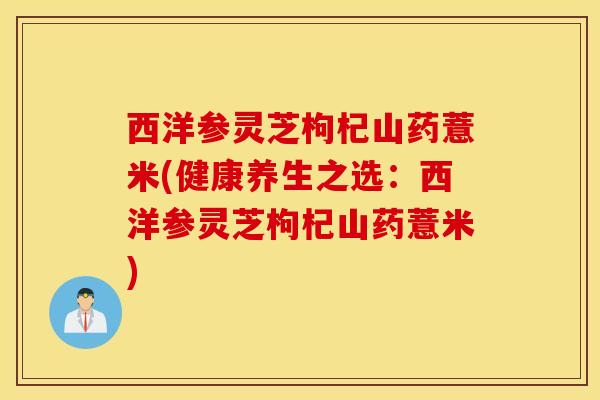 西洋参灵芝枸杞山药薏米(健康养生之选：西洋参灵芝枸杞山药薏米)