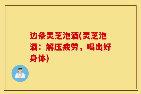 边条灵芝泡酒(灵芝泡酒：解压疲劳，喝出好身体)