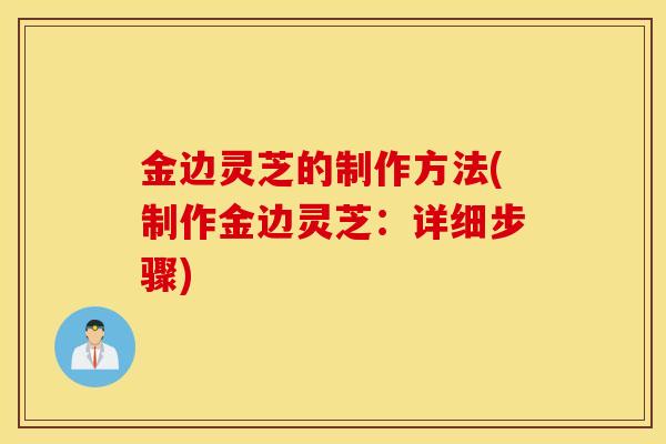 金边灵芝的制作方法(制作金边灵芝：详细步骤)