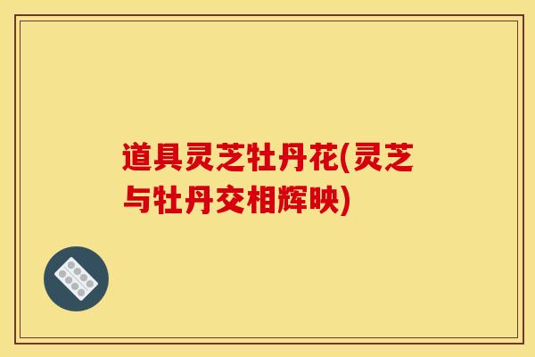 道具灵芝牡丹花(灵芝与牡丹交相辉映)