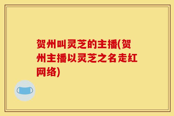 贺州叫灵芝的主播(贺州主播以灵芝之名走红网络)