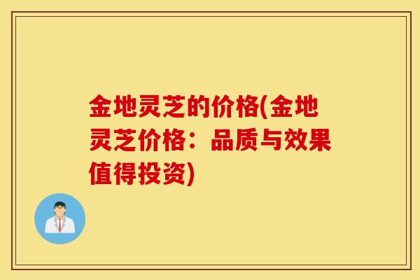 金地灵芝的价格(金地灵芝价格：品质与效果值得投资)