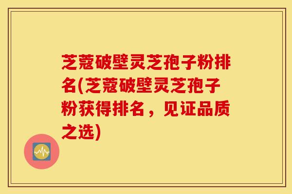 芝蔻破壁灵芝孢子粉排名(芝蔻破壁灵芝孢子粉获得排名，见证品质之选)
