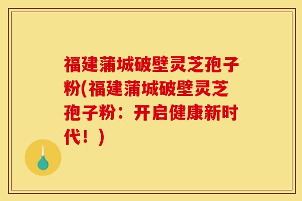 福建蒲城破壁灵芝孢子粉(福建蒲城破壁灵芝孢子粉：开启健康新时代！)