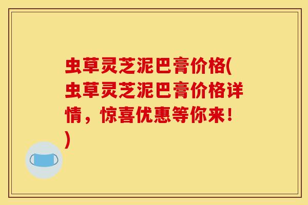 虫草灵芝泥巴膏价格(虫草灵芝泥巴膏价格详情，惊喜优惠等你来！)