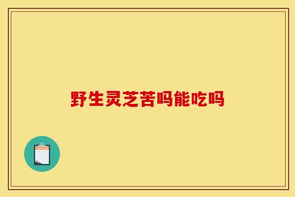 野生灵芝苦吗能吃吗