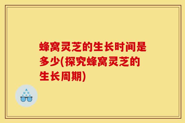 蜂窝灵芝的生长时间是多少(探究蜂窝灵芝的生长周期)