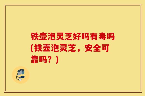 铁壶泡灵芝好吗有毒吗(铁壶泡灵芝，安全可靠吗？)