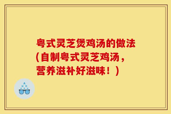 粤式灵芝煲鸡汤的做法(自制粤式灵芝鸡汤，营养滋补好滋味！)