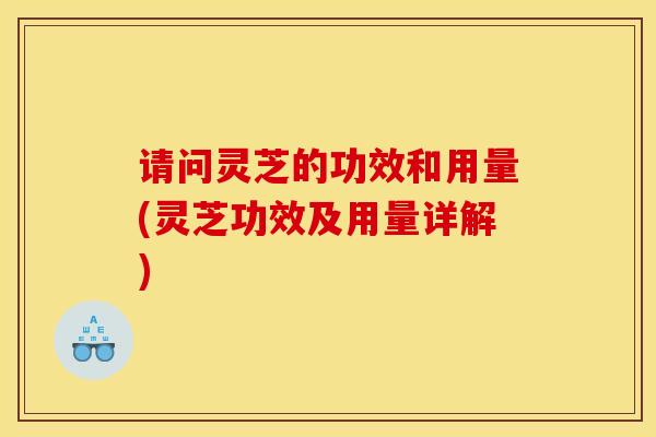 请问灵芝的功效和用量(灵芝功效及用量详解)