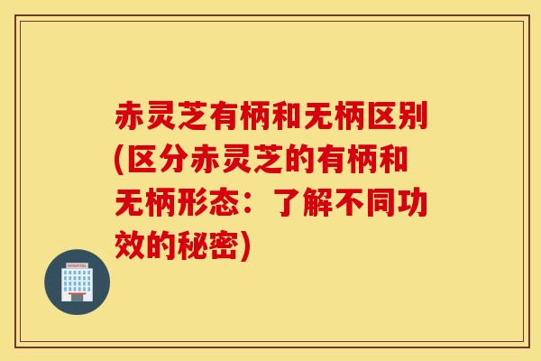 赤灵芝有柄和无柄区别(区分赤灵芝的有柄和无柄形态：了解不同功效的秘密)