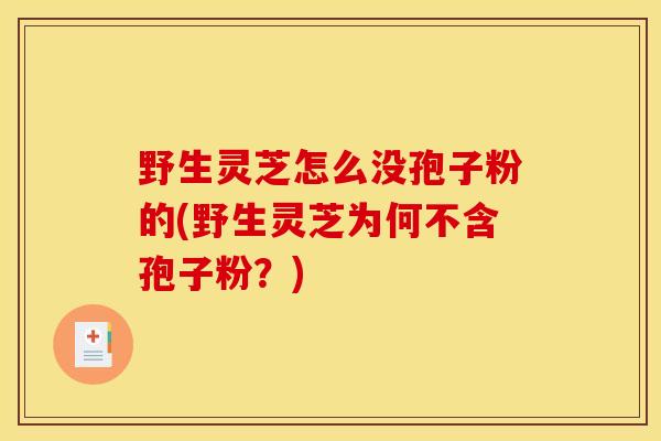 野生灵芝怎么没孢子粉的(野生灵芝为何不含孢子粉？)