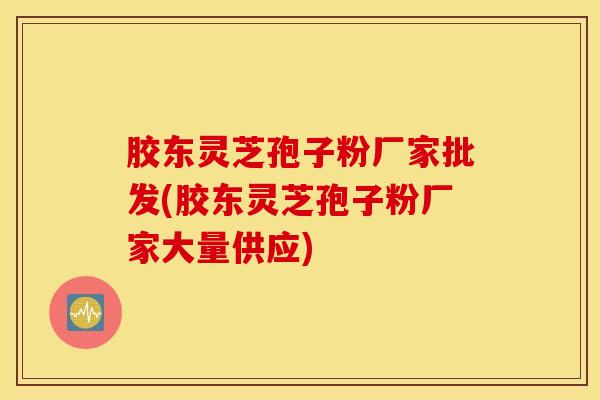 胶东灵芝孢子粉厂家批发(胶东灵芝孢子粉厂家大量供应)