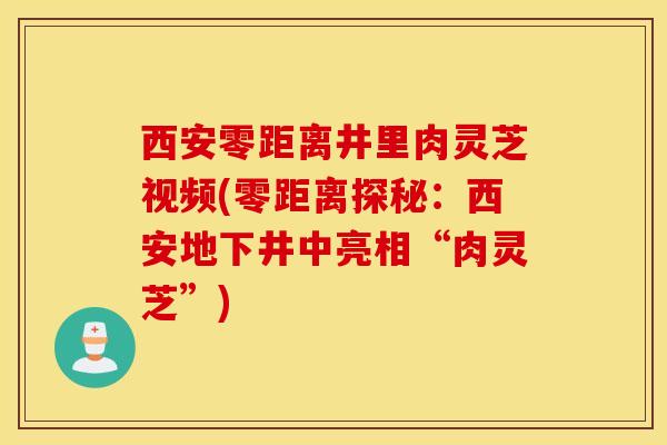 西安零距离井里肉灵芝视频(零距离探秘：西安地下井中亮相“肉灵芝”)