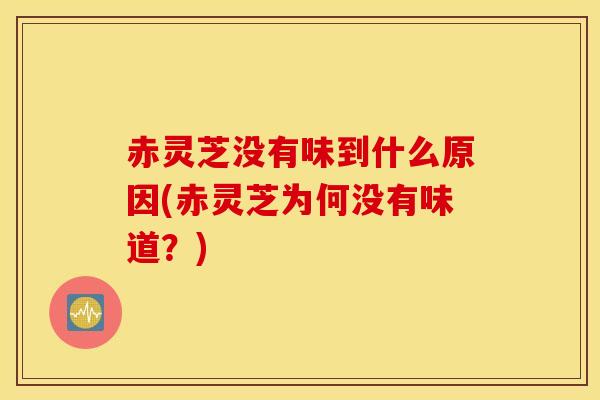 赤灵芝没有味到什么原因(赤灵芝为何没有味道？)