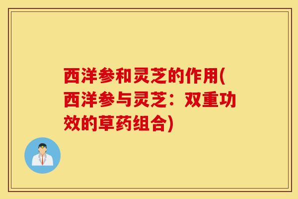 西洋参和灵芝的作用(西洋参与灵芝：双重功效的草药组合)