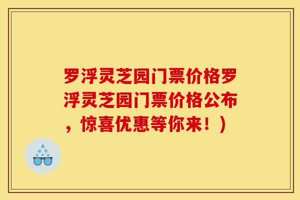 罗浮灵芝园门票价格罗浮灵芝园门票价格公布，惊喜优惠等你来！)