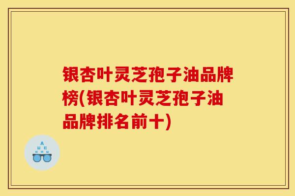 银杏叶灵芝孢子油品牌榜(银杏叶灵芝孢子油品牌排名前十)