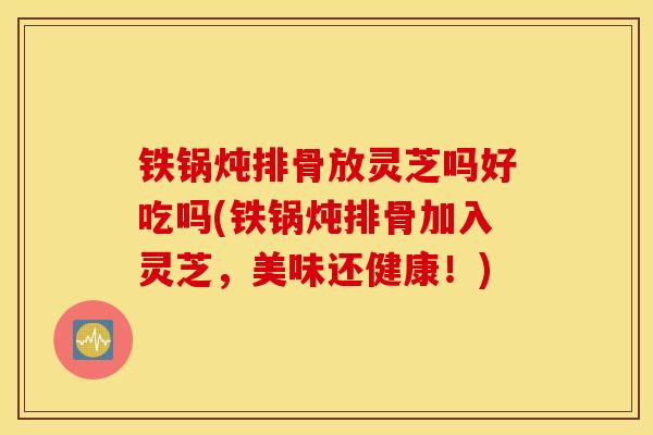 铁锅炖排骨放灵芝吗好吃吗(铁锅炖排骨加入灵芝，美味还健康！)