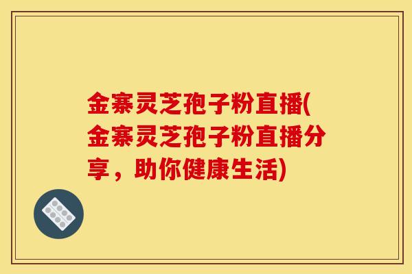 金寨灵芝孢子粉直播(金寨灵芝孢子粉直播分享，助你健康生活)