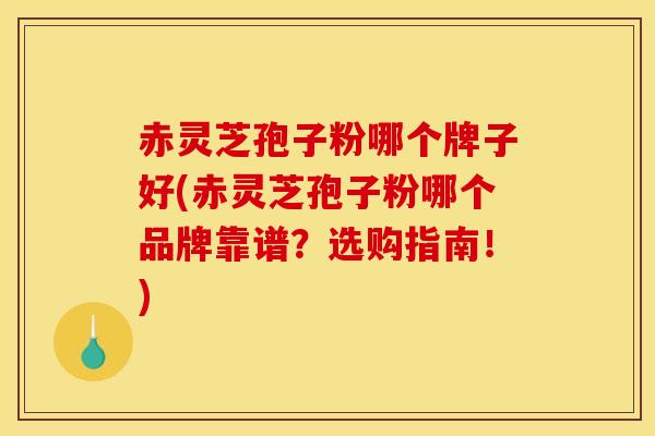 赤灵芝孢子粉哪个牌子好(赤灵芝孢子粉哪个品牌靠谱？选购指南！)