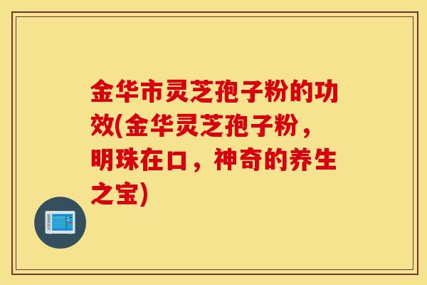 金华市灵芝孢子粉的功效(金华灵芝孢子粉，明珠在口，神奇的养生之宝)