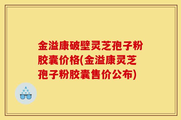金溢康破壁灵芝孢子粉胶囊价格(金溢康灵芝孢子粉胶囊售价公布)