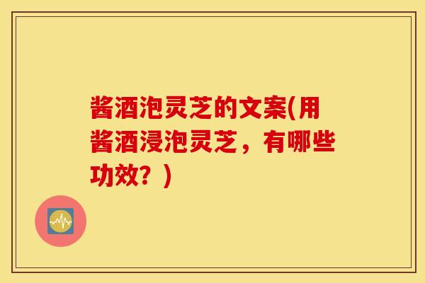 酱酒泡灵芝的文案(用酱酒浸泡灵芝，有哪些功效？)