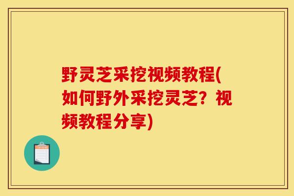 野灵芝采挖视频教程(如何野外采挖灵芝？视频教程分享)