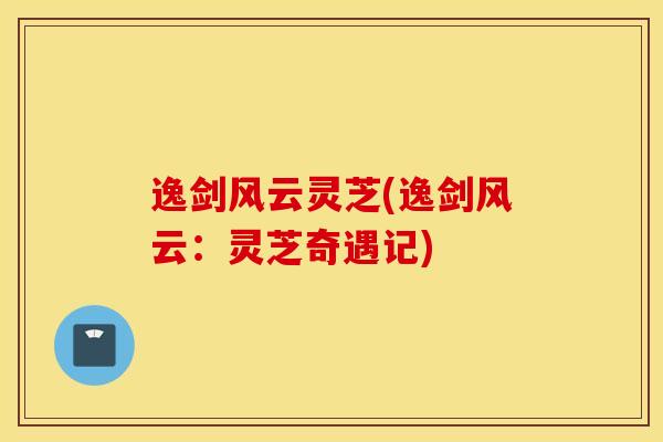 逸剑风云灵芝(逸剑风云：灵芝奇遇记)