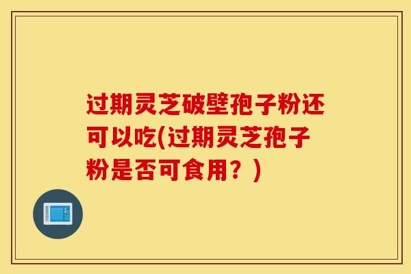 过期灵芝破壁孢子粉还可以吃(过期灵芝孢子粉是否可食用？)