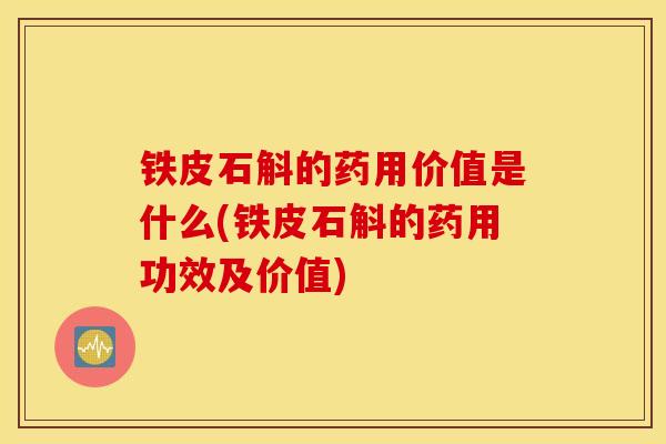 铁皮石斛的药用价值是什么(铁皮石斛的药用功效及价值)