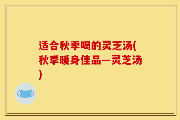 适合秋季喝的灵芝汤(秋季暖身佳品—灵芝汤)