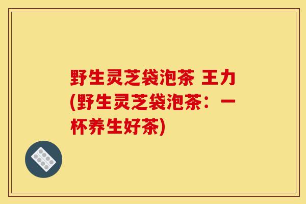 野生灵芝袋泡茶 王力(野生灵芝袋泡茶：一杯养生好茶)