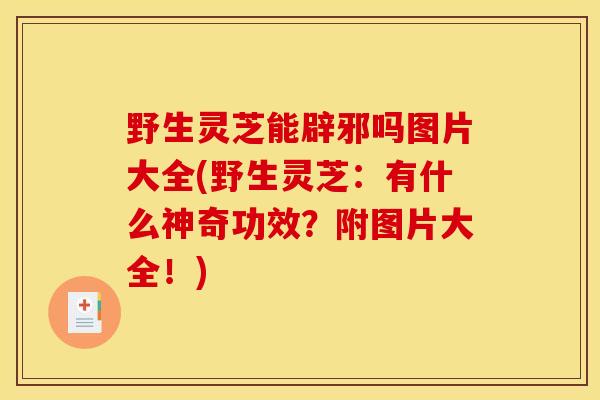 野生灵芝能辟邪吗图片大全(野生灵芝：有什么神奇功效？附图片大全！)